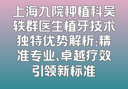 上海九院种植科吴轶群医生植牙技术独特优势解析：精准专业、卓越疗效引领新标准