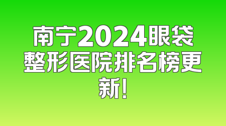 南宁2024眼袋整形医院排名榜更新！