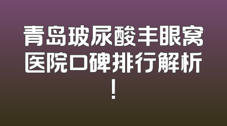 青岛玻尿酸丰眼窝医院口碑排行解析！