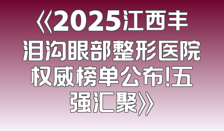 《2025江西丰泪沟眼部整形医院权威榜单公布！五强汇聚》
