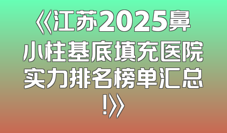 《江苏2025鼻小柱基底填充医院实力排名榜单汇总！》