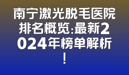南宁激光脱毛医院排名概览：最新2024年榜单解析！