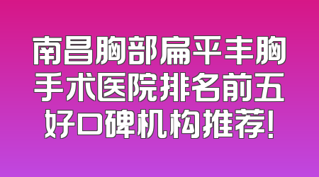 南昌胸部扁平丰胸手术医院排名前五好口碑机构推荐！