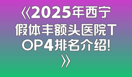 《2025年西宁假体丰额头医院TOP4排名介绍！》