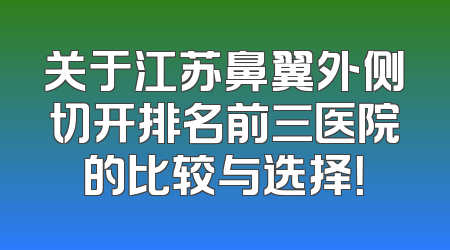 关于江苏鼻翼外侧切开排名前三医院的比较与选择！