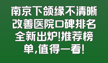 南京下颌缘不清晰改善医院口碑排名全新出炉！推荐榜单，值得一看！