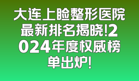 大连上睑整形医院最新排名揭晓！2024年度权威榜单出炉！