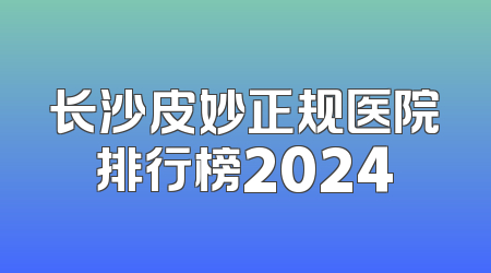 长沙皮妙正规医院排行榜2024