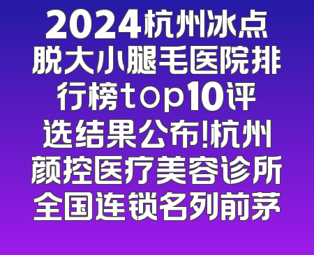 2024杭州冰点脱大小腿毛医院排行榜top10评选结果公布！杭州颜控医疗美容诊所全国连锁名列前茅