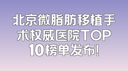 北京微脂肪移植手术权威医院TOP10榜单发布！