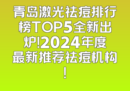青岛激光祛痘排行榜TOP5全新出炉！2024年度最新推荐祛痘机构！
