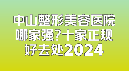 中山整形美容医院哪家强？十家正规好去处2024