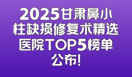 2025甘肃鼻小柱缺损修复术精选医院TOP5榜单公布！