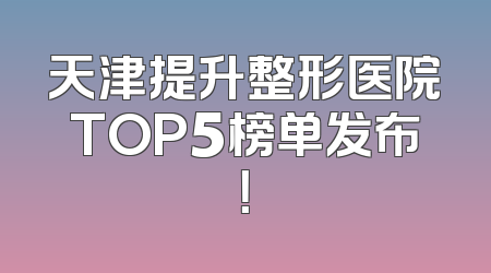 天津提升整形医院TOP5榜单发布！