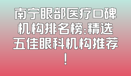 南宁眼部医疗口碑机构排名榜：精选五佳眼科机构推荐！