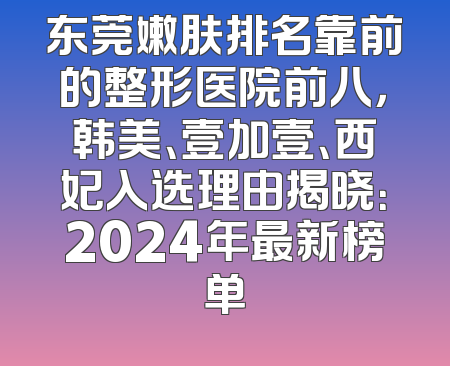 东莞嫩肤排名靠前的整形医院前八，韩美、壹加壹、西妃入选理由揭晓：2024年最新榜单