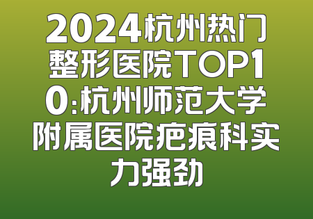 2024杭州热门整形医院TOP10：杭州师范大学附属医院疤痕科实力强劲