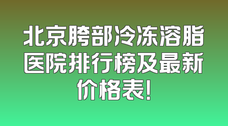 北京胯部冷冻溶脂医院排行榜及最新价格表！