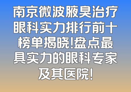 南京微波腋臭治疗眼科实力排行前十榜单揭晓！盘点最具实力的眼科专家及其医院！