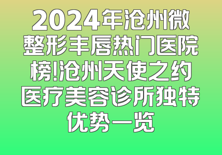 2024年沧州微整形丰唇热门医院榜！沧州天使之约医疗美容诊所独特优势一览
