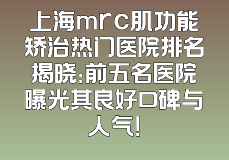 上海mrc肌功能矫治热门医院排名揭晓：前五名医院曝光其良好口碑与人气！