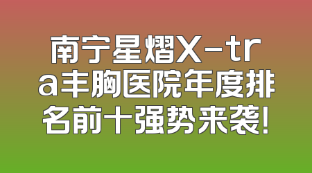 南宁星熠X-tra丰胸医院年度排名前十强势来袭！