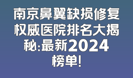 南京鼻翼缺损修复权威医院排名大揭秘：最新2024榜单！