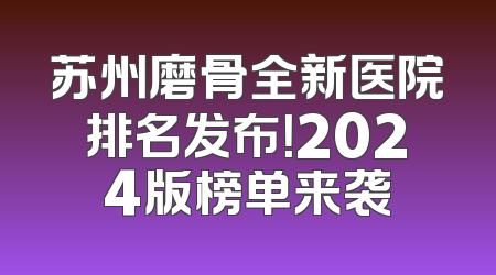 苏州磨骨全新医院排名发布！2024版榜单来袭