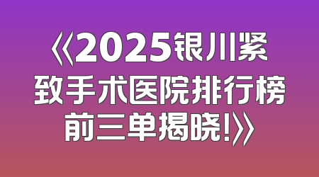 《2025银川紧致手术医院排行榜前三单揭晓！》