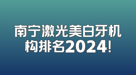 南宁激光美白牙机构排名2024！