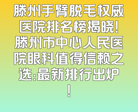 滕州手臂脱毛权威医院排名榜揭晓！滕州市中心人民医院眼科值得信赖之选：最新排行出炉！