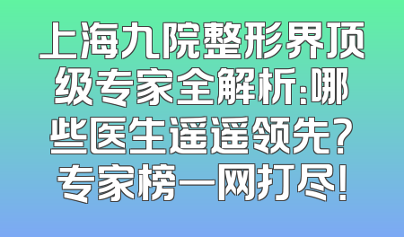 上海九院整形界顶级专家全解析：哪些医生遥遥领先？专家榜一网打尽！