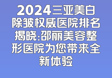 2024三亚美白除皱权威医院排名揭晓：邵丽美容整形医院为您带来全新体验