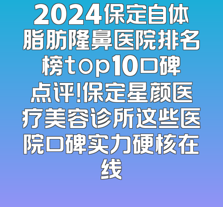 2024保定自体脂肪隆鼻医院排名榜top10口碑点评！保定星颜医疗美容诊所这些医院口碑实力硬核在线
