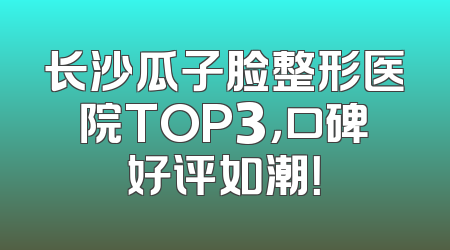 长沙瓜子脸整形医院TOP3，口碑好评如潮！