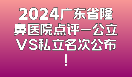 2024广东省隆鼻医院点评_公立VS私立名次公布！