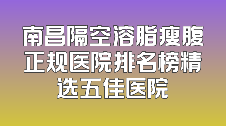 南昌隔空溶脂瘦腹正规医院排名榜精选五佳医院
