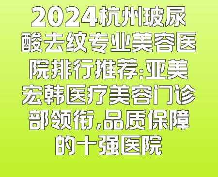 2024杭州玻尿酸去纹专业美容医院排行推荐：亚美宏韩医疗美容门诊部领衔，品质保障的十强医院