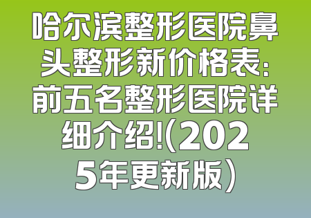 哈尔滨整形医院鼻头整形新价格表：前五名整形医院详细介绍！(2025年更新版)