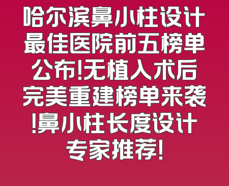 哈尔滨鼻小柱设计最佳医院前五榜单公布！无植入术后完美重建榜单来袭！鼻小柱长度设计专家推荐！