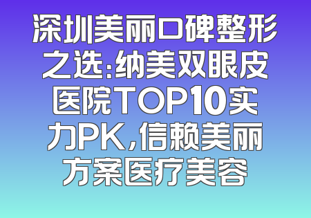 深圳美丽口碑整形之选：纳美双眼皮医院TOP10实力PK，信赖美丽方案医疗美容