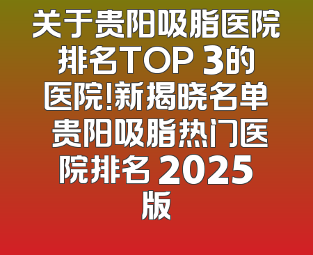 关于贵阳吸脂医院排名TOP 3的医院！新揭晓名单 贵阳吸脂热门医院排名 2025版