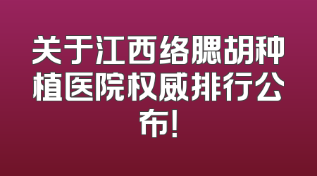 关于江西络腮胡种植医院权威排行公布！