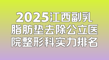 2025江西副乳脂肪垫去除公立医院整形科实力排名
