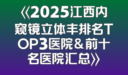 《2025江西内窥镜立体丰排名TOP3医院&前十名医院汇总》