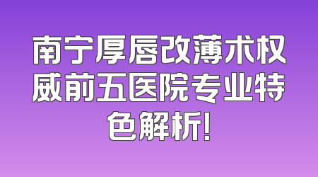 南宁厚唇改薄术权威前五医院专业特色解析！