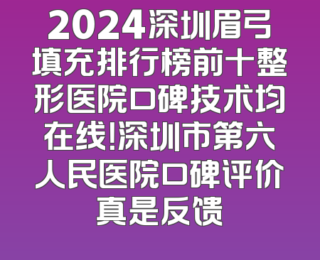 2024深圳眉弓填充排行榜前十整形医院口碑技术均在线！深圳市第六人民医院口碑评价真是反馈