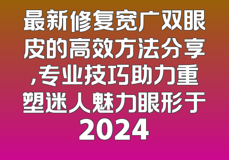 最新修复宽广双眼皮的高效方法分享，专业技巧助力重塑迷人魅力眼形于2024