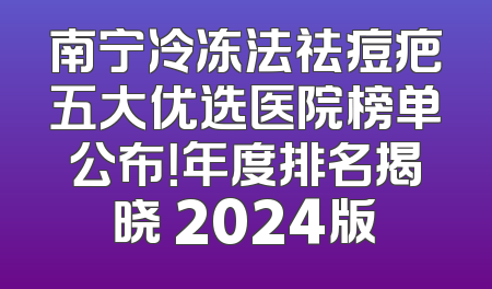 南宁冷冻法祛痘疤五大优选医院榜单公布！年度排名揭晓 2024版