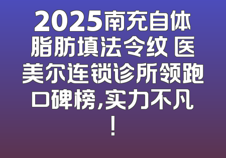 2025南充自体脂肪填法令纹 医美尔连锁诊所领跑口碑榜，实力不凡！